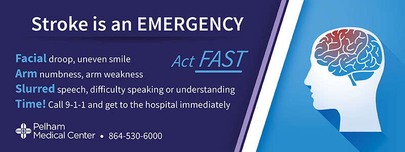 Stroke is an emergency. Act FAST. Facial droop or uneven smile. Arm numbness or weakness. Slurred speech, difficulty speaking or understanding. Time! Call 9-1-1 and get to the hospital immediately. Pelham Medical Center: 864-530-6000